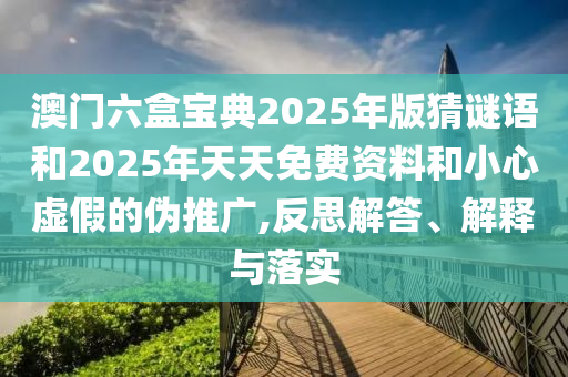 澳門六盒寶典2025年版猜謎語(yǔ)和2025年天天免費(fèi)資料和小心虛假的偽推廣,反思解答、解釋與落實(shí)