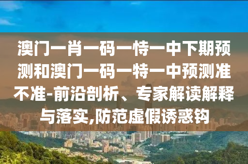 澳門一肖一碼一恃一中下期預(yù)測和澳門一碼一特一中預(yù)測準(zhǔn)不準(zhǔn)-前沿剖析、專家解讀解釋與落實,防范虛假誘惑鉤