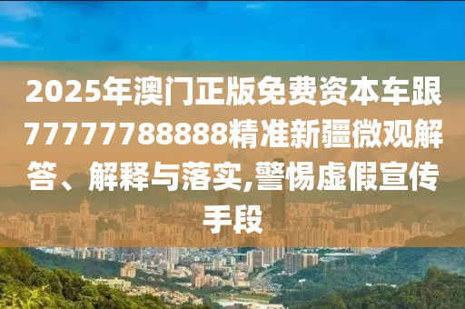2025年澳門正版免費資本車跟77777788888精準新疆微觀解答、解釋與落實,警惕虛假宣傳手段