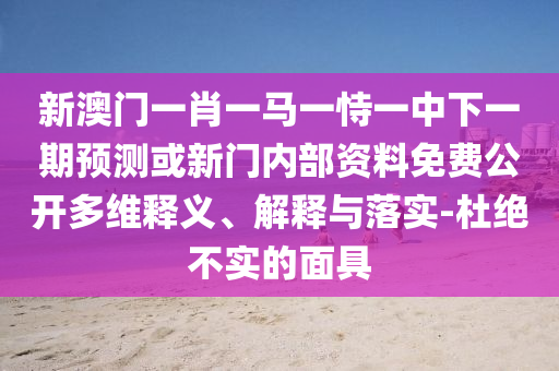 新澳門一肖一馬一恃一中下一期預測或新門內部資料免費公開多維釋義、解釋與落實-杜絕不實的面具