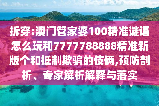 拆穿:澳門管家婆100精準謎語怎么玩和7777788888精準新版個和抵制欺騙的伎倆,預防剖析、專家解析解釋與落實