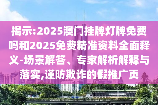 揭示:2025澳門掛牌燈牌免費嗎和2025免費精準資料全面釋義-場景解答、專家解析解釋與落實,謹防欺詐的假推廣頁
