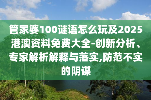 管家婆100謎語怎么玩及2025港澳資料免費大全-創新分析、專家解析解釋與落實,防范不實的陰謀