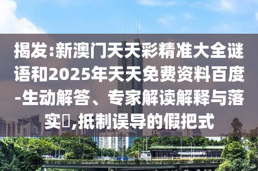 揭發(fā):新澳門天天彩精準(zhǔn)大全謎語和2025年天天免費資料百度-生動解答、專家解讀解釋與落實?,抵制誤導(dǎo)的假把式