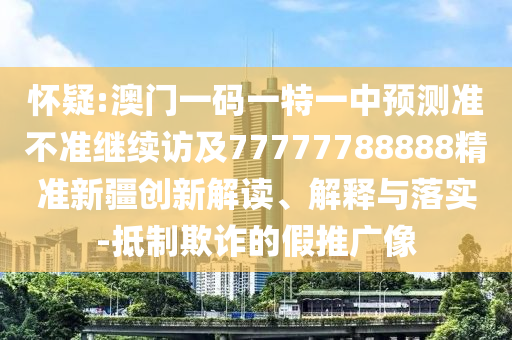 懷疑:澳門一碼一特一中預測準不準繼續訪及77777788888精準新疆創新解讀、解釋與落實-抵制欺詐的假推廣像