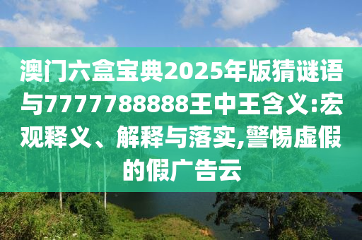 澳門六盒寶典2025年版猜謎語與7777788888王中王含義:宏觀釋義、解釋與落實(shí),警惕虛假的假廣告云