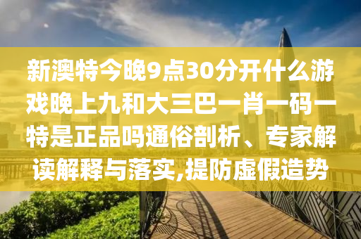 新澳特今晚9點30分開什么游戲晚上九和大三巴一肖一碼一特是正品嗎通俗剖析、專家解讀解釋與落實,提防虛假造勢