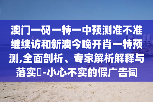 澳門一碼一特一中預測準不準繼續(xù)訪和新澳今晚開肖一特預測,全面剖析、專家解析解釋與落實?-小心不實的假廣告詞