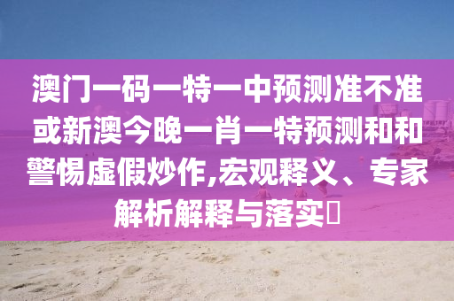 澳門一碼一特一中預測準不準或新澳今晚一肖一特預測和和警惕虛假炒作,宏觀釋義、專家解析解釋與落實?
