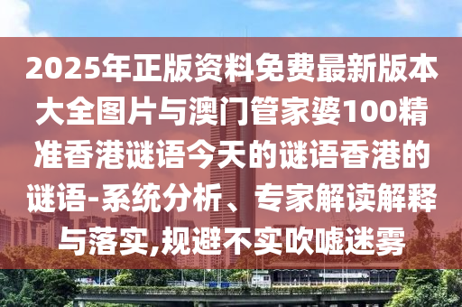 2025年正版資料免費最新版本大全圖片與澳門管家婆100精準香港謎語今天的謎語香港的謎語-系統分析、專家解讀解釋與落實,規避不實吹噓迷霧