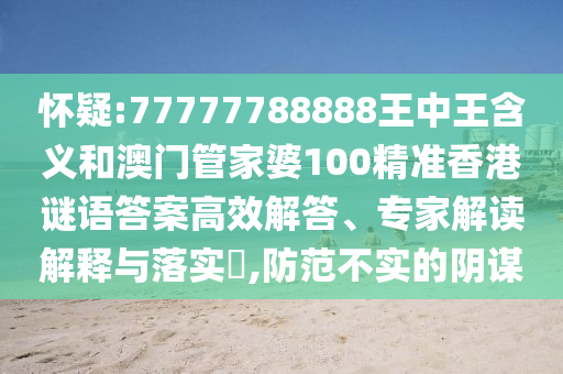 懷疑:77777788888王中王含義和澳門管家婆100精準香港謎語答案高效解答、專家解讀解釋與落實?,防范不實的陰謀