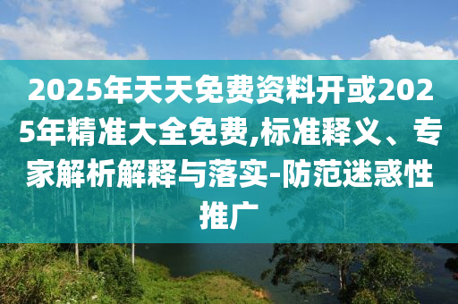 2025年天天免費資料開或2025年精準大全免費,標準釋義、專家解析解釋與落實-防范迷惑性推廣
