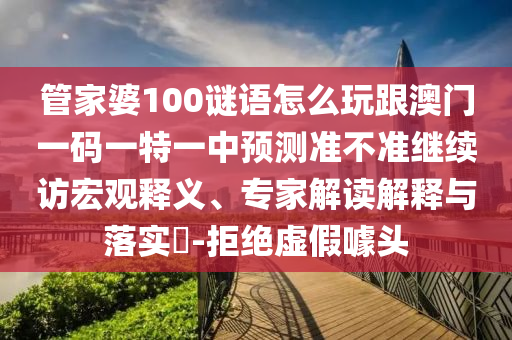 管家婆100謎語怎么玩跟澳門一碼一特一中預測準不準繼續訪宏觀釋義、專家解讀解釋與落實?-拒絕虛假噱頭