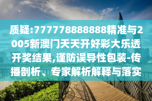 質疑:777778888888精準與2005新澳門天天開好彩大樂透開獎結果,謹防誤導性包裝-傳播剖析、專家解析解釋與落實