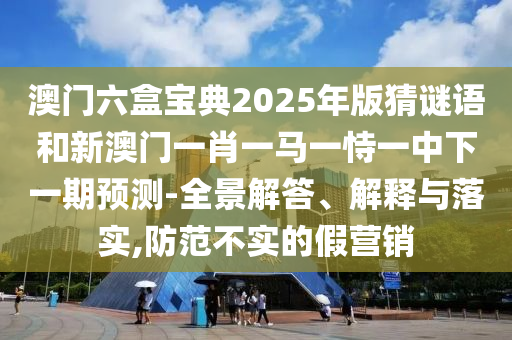澳門六盒寶典2025年版猜謎語和新澳門一肖一馬一恃一中下一期預測-全景解答、解釋與落實,防范不實的假營銷