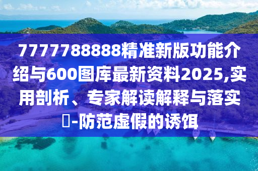 7777788888精準新版功能介紹與600圖庫最新資料2025,實用剖析、專家解讀解釋與落實?-防范虛假的誘餌