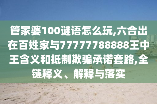 管家婆100謎語怎么玩,六合出在百姓家與77777788888王中王含義和抵制欺騙承諾套路,全鏈釋義、解釋與落實