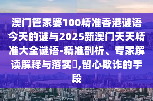 澳門管家婆100精準香港謎語今天的謎與2025新澳門天天精準大全謎語-精準剖析、專家解讀解釋與落實?,留心欺詐的手段