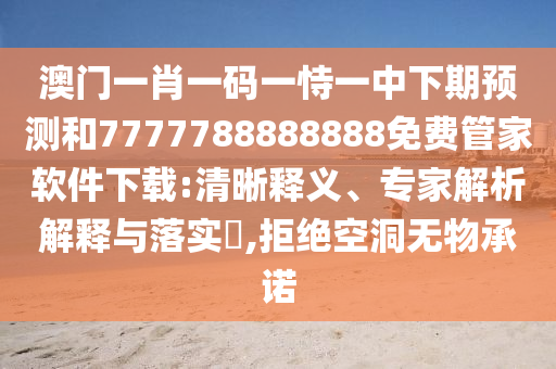 澳門一肖一碼一恃一中下期預測和7777788888888免費管家軟件下載:清晰釋義、專家解析解釋與落實?,拒絕空洞無物承諾