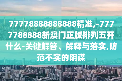 77778888888888精準,-7777788888新澳門正版排列五開什么-關鍵解答、解釋與落實,防范不實的陰謀