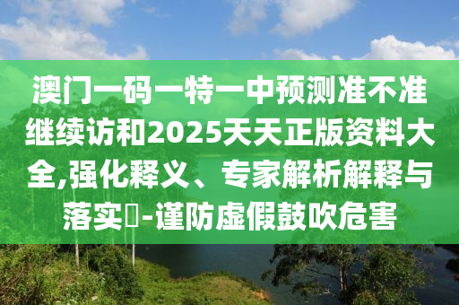 澳門一碼一特一中預(yù)測準不準繼續(xù)訪和2025天天正版資料大全,強化釋義、專家解析解釋與落實?-謹防虛假鼓吹危害