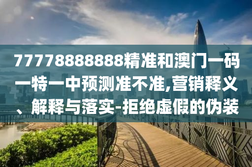 77778888888精準和澳門一碼一特一中預測準不準,營銷釋義、解釋與落實-拒絕虛假的偽裝
