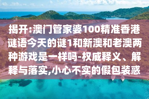 揭開:澳門管家婆100精準香港謎語今天的謎1和新澳和老澳兩種游戲是一樣嗎-權威釋義、解釋與落實,小心不實的假包裝惑
