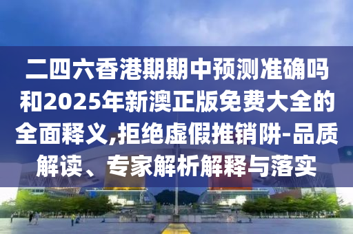 二四六香港期期中預測準確嗎和2025年新澳正版免費大全的全面釋義,拒絕虛假推銷阱-品質解讀、專家解析解釋與落實