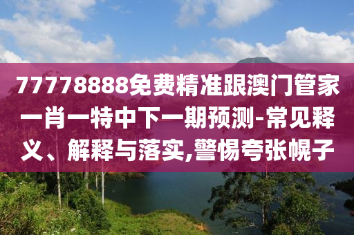 77778888免費精準跟澳門管家一肖一特中下一期預測-常見釋義、解釋與落實,警惕夸張幌子