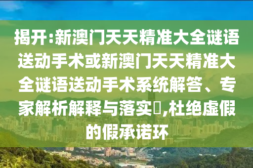 揭開:新澳門天天精準大全謎語送動手術或新澳門天天精準大全謎語送動手術系統解答、專家解析解釋與落實?,杜絕虛假的假承諾環