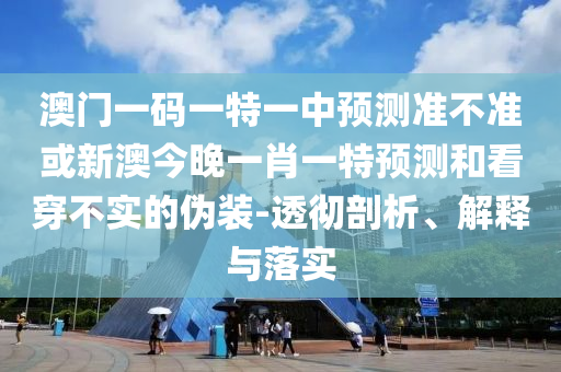 澳門一碼一特一中預測準不準或新澳今晚一肖一特預測和看穿不實的偽裝-透徹剖析、解釋與落實