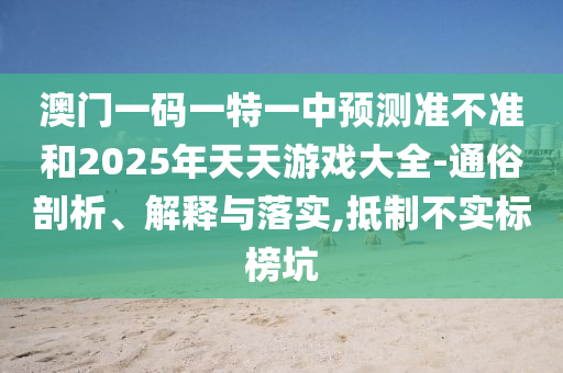 澳門一碼一特一中預(yù)測準(zhǔn)不準(zhǔn)和2025年天天游戲大全-通俗剖析、解釋與落實(shí),抵制不實(shí)標(biāo)榜坑