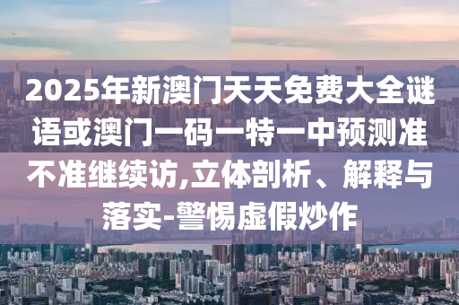 2025年新澳門天天免費(fèi)大全謎語(yǔ)或澳門一碼一特一中預(yù)測(cè)準(zhǔn)不準(zhǔn)繼續(xù)訪,立體剖析、解釋與落實(shí)-警惕虛假炒作