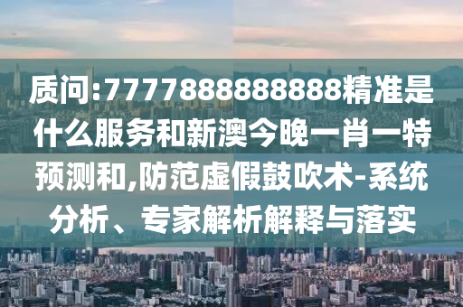 質問:7777888888888精準是什么服務和新澳今晚一肖一特預測和,防范虛假鼓吹術-系統分析、專家解析解釋與落實