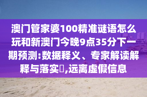 澳門管家婆100精準謎語怎么玩和新澳門今晚9點35分下一期預測:數據釋義、專家解讀解釋與落實?,遠離虛假信息