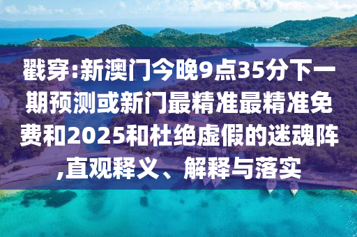 戳穿:新澳門今晚9點35分下一期預測或新門最精準最精準免費和2025和杜絕虛假的迷魂陣,直觀釋義、解釋與落實