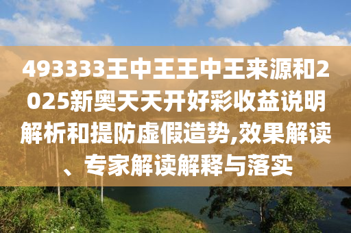 493333王中王王中王來(lái)源和2025新奧天天開(kāi)好彩收益說(shuō)明解析和提防虛假造勢(shì),效果解讀、專家解讀解釋與落實(shí)