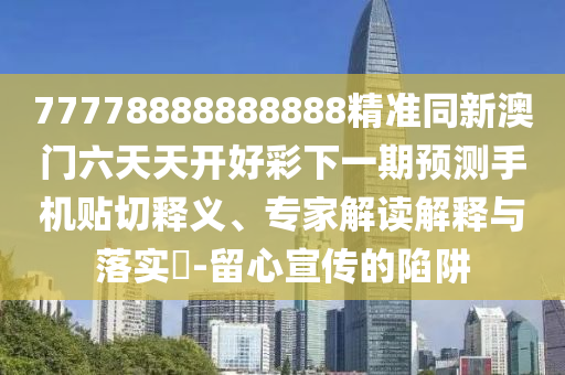 77778888888888精準(zhǔn)同新澳門(mén)六天天開(kāi)好彩下一期預(yù)測(cè)手機(jī)貼切釋義、專(zhuān)家解讀解釋與落實(shí)?-留心宣傳的陷阱
