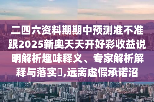 二四六資料期期中預測準不準跟2025新奧天天開好彩收益說明解析趣味釋義、專家解析解釋與落實?,遠離虛假承諾沼