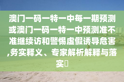 澳門(mén)一碼一特一中每一期預(yù)測(cè)或澳門(mén)一碼一特一中預(yù)測(cè)準(zhǔn)不準(zhǔn)繼續(xù)訪(fǎng)和警惕虛假誘導(dǎo)危害,務(wù)實(shí)釋義、專(zhuān)家解析解釋與落實(shí)?