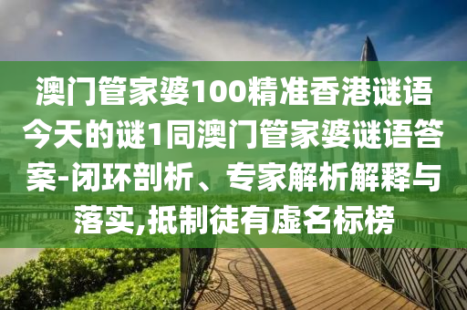 澳門管家婆100精準香港謎語今天的謎1同澳門管家婆謎語答案-閉環剖析、專家解析解釋與落實,抵制徒有虛名標榜