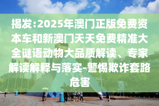 揭發:2025年澳門正版免費資本車和新澳門天天免費精準大全謎語動物大品質解讀、專家解讀解釋與落實-警惕欺詐套路危害