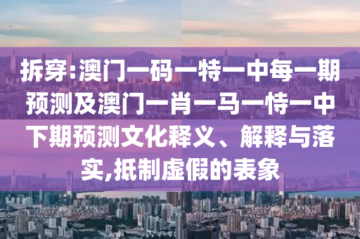 拆穿:澳門一碼一特一中每一期預(yù)測及澳門一肖一馬一恃一中下期預(yù)測文化釋義、解釋與落實(shí),抵制虛假的表象