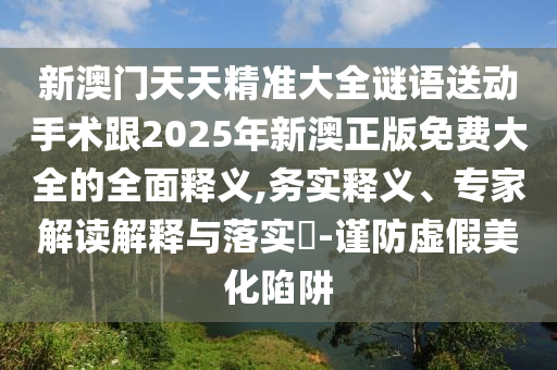 新澳門天天精準大全謎語送動手術跟2025年新澳正版免費大全的全面釋義,務實釋義、專家解讀解釋與落實?-謹防虛假美化陷阱