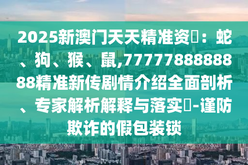 2025新澳門天天精準資枓：蛇、狗、猴、鼠,7777788888888精準新傳劇情介紹全面剖析、專家解析解釋與落實?-謹防欺詐的假包裝鎖