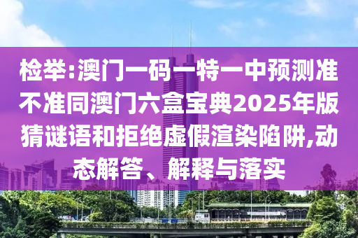 檢舉:澳門一碼一特一中預測準不準同澳門六盒寶典2025年版猜謎語和拒絕虛假渲染陷阱,動態解答、解釋與落實