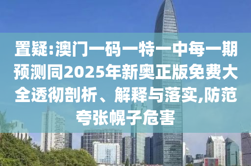 置疑:澳門一碼一特一中每一期預測同2025年新奧正版免費大全透徹剖析、解釋與落實,防范夸張幌子危害
