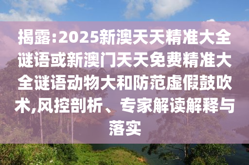 揭露:2025新澳天天精準大全謎語或新澳門天天免費精準大全謎語動物大和防范虛假鼓吹術,風控剖析、專家解讀解釋與落實