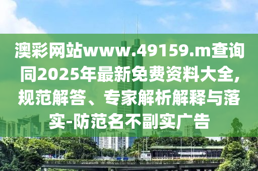 澳彩網(wǎng)站www.49159.m查詢同2025年最新免費資料大全,規(guī)范解答、專家解析解釋與落實-防范名不副實廣告