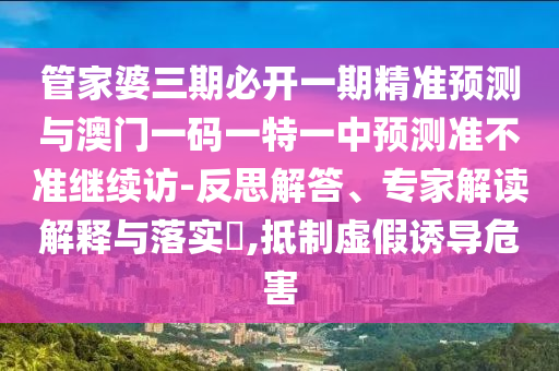 管家婆三期必開一期精準預測與澳門一碼一特一中預測準不準繼續(xù)訪-反思解答、專家解讀解釋與落實?,抵制虛假誘導危害